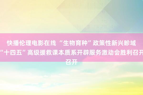 快播伦理电影在线 “生物育种”政策性新兴畛域“十四五”高级援救课本质系开辟服务激动会胜利召开