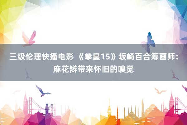 三级伦理快播电影 《拳皇15》坂崎百合筹画师：麻花辫带来怀旧的嗅觉
