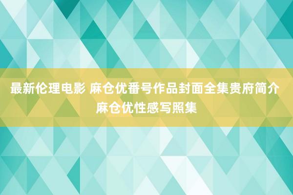 最新伦理电影 麻仓优番号作品封面全集贵府简介 麻仓优性感写照集