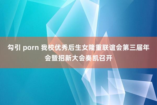 勾引 porn 我校优秀后生女隆重联谊会第三届年会暨招新大会奏凯召开