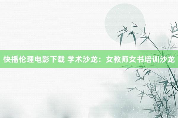 快播伦理电影下载 学术沙龙:女教师女书培训沙龙