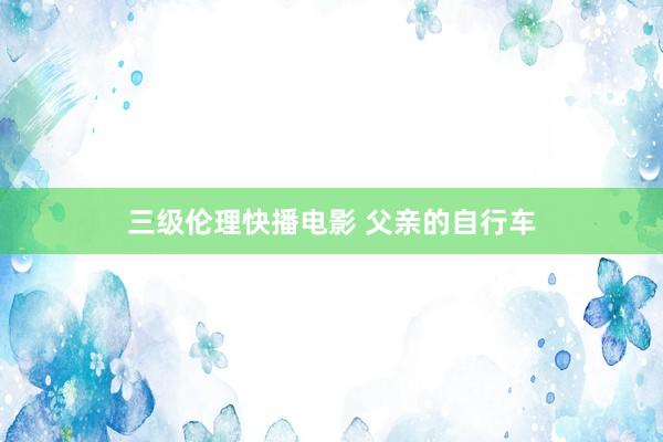 三级伦理快播电影 父亲的自行车