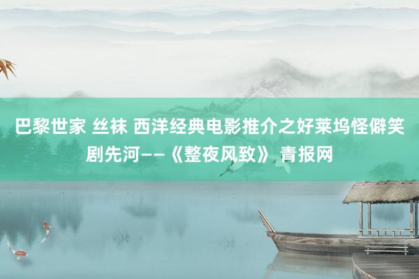 巴黎世家 丝袜 西洋经典电影推介之好莱坞怪僻笑剧先河——《整夜风致》 青报网