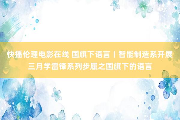 快播伦理电影在线 国旗下语言丨智能制造系开展三月学雷锋系列步履之国旗下的语言