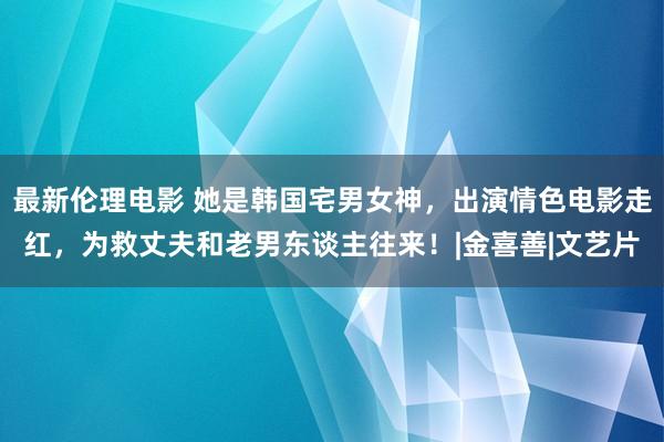 最新伦理电影 她是韩国宅男女神，出演情色电影走红，为救丈夫和老男东谈主往来！|金喜善|文艺片