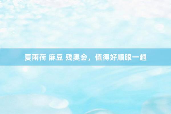 夏雨荷 麻豆 残奥会，值得好顺眼一趟