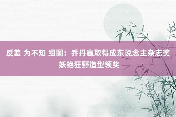 反差 为不知 组图：乔丹赢取得成东说念主杂志奖 妖艳狂野造型领奖