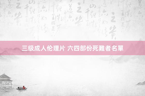 三级成人伦理片 六四部份死難者名單