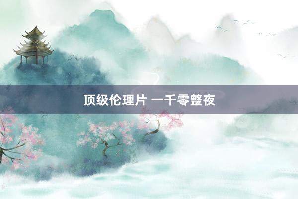 顶级伦理片 一千零整夜