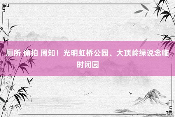 厕所 偷拍 周知！光明虹桥公园、大顶岭绿说念临时闭园