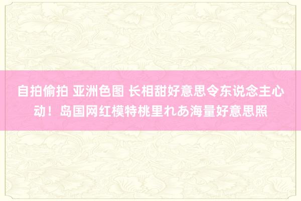自拍偷拍 亚洲色图 长相甜好意思令东说念主心动！岛国网红模特桃里れあ海量好意思照