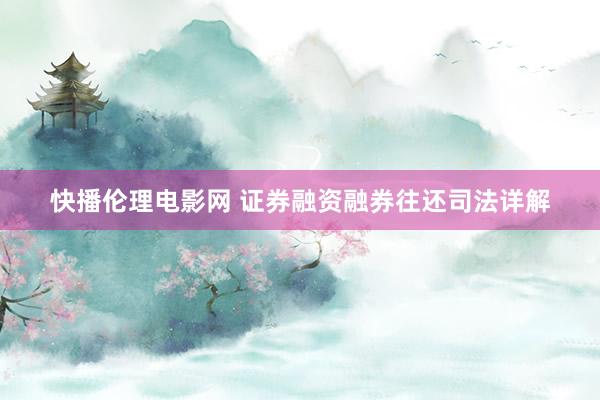快播伦理电影网 证券融资融券往还司法详解
