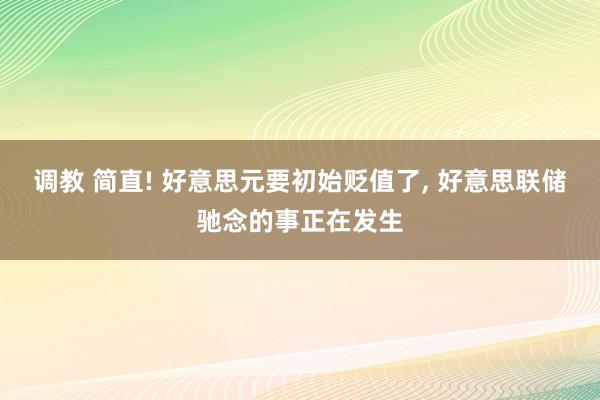 调教 简直! 好意思元要初始贬值了， 好意思联储驰念的事正在发生