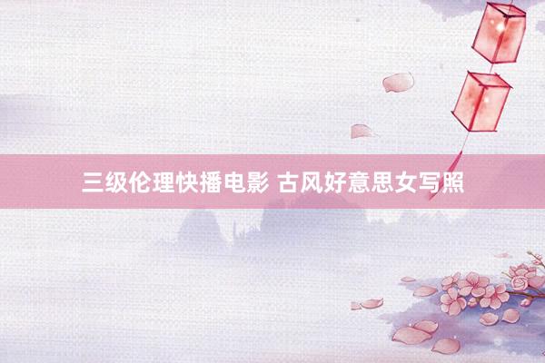 三级伦理快播电影 古风好意思女写照