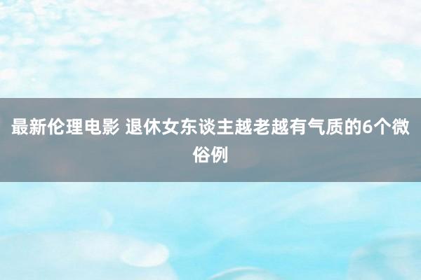 最新伦理电影 退休女东谈主越老越有气质的6个微俗例