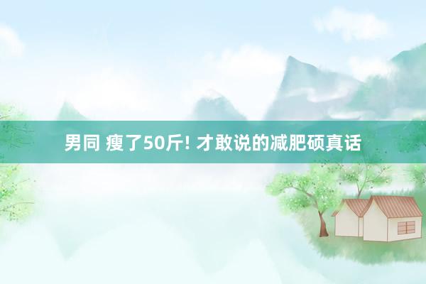 男同 瘦了50斤! 才敢说的减肥硕真话