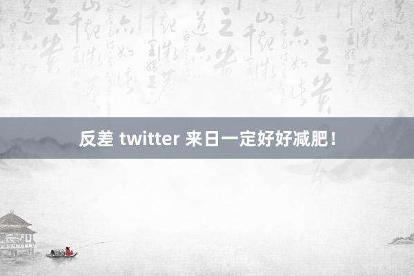 反差 twitter 来日一定好好减肥！