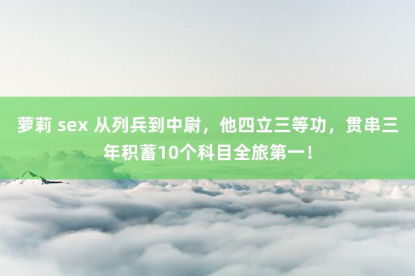 萝莉 sex 从列兵到中尉，他四立三等功，贯串三年积蓄10个科目全旅第一！