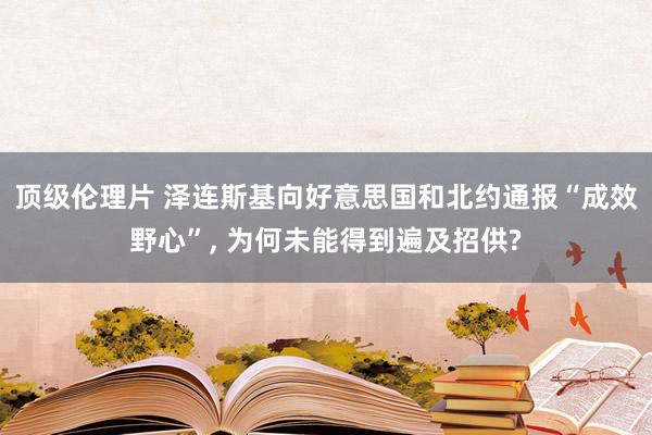 顶级伦理片 泽连斯基向好意思国和北约通报“成效野心”， 为何未能得到遍及招供?