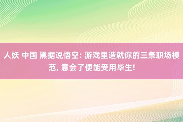 人妖 中国 黑据说悟空: 游戏里造就你的三条职场模范， 意会了便能受用毕生!