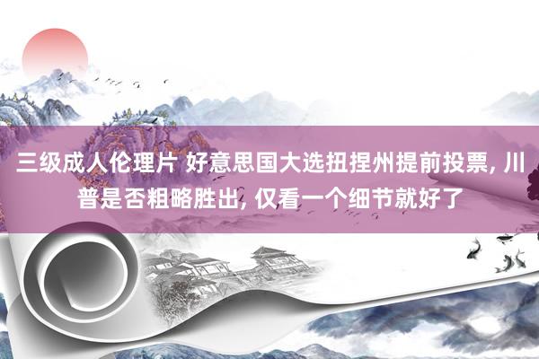 三级成人伦理片 好意思国大选扭捏州提前投票， 川普是否粗略胜出， 仅看一个细节就好了