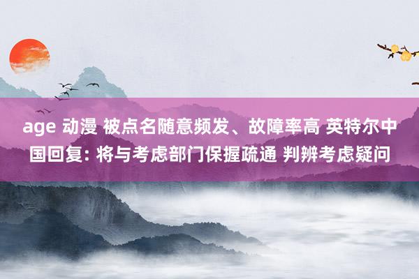 age 动漫 被点名随意频发、故障率高 英特尔中国回复: 将与考虑部门保握疏通 判辨考虑疑问