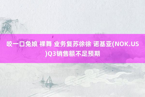 咬一口兔娘 裸舞 业务复苏徐徐 诺基亚(NOK.US)Q3销售额不足预期
