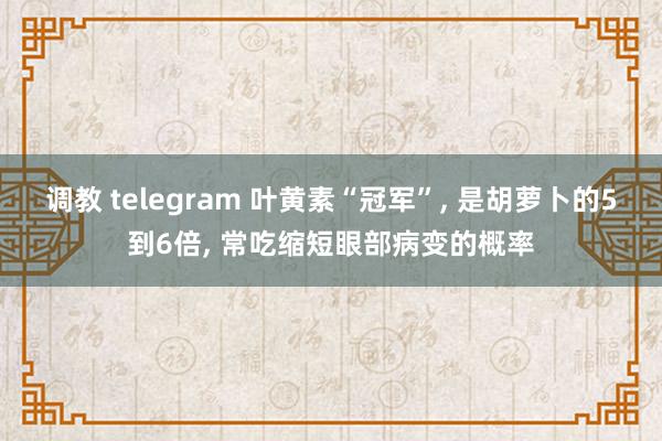 调教 telegram 叶黄素“冠军”， 是胡萝卜的5到6倍， 常吃缩短眼部病变的概率