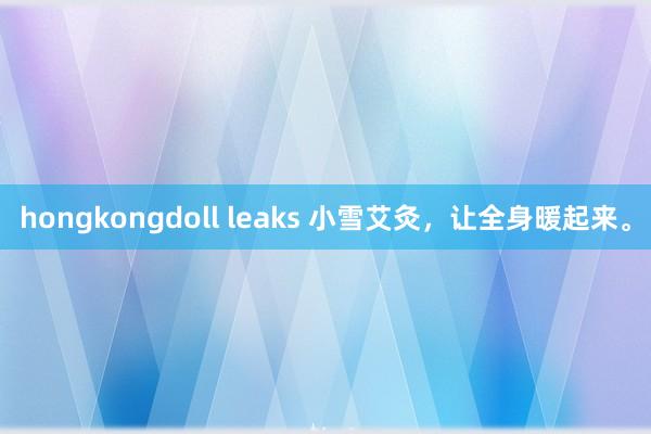 hongkongdoll leaks 小雪艾灸,让全身暖起来。