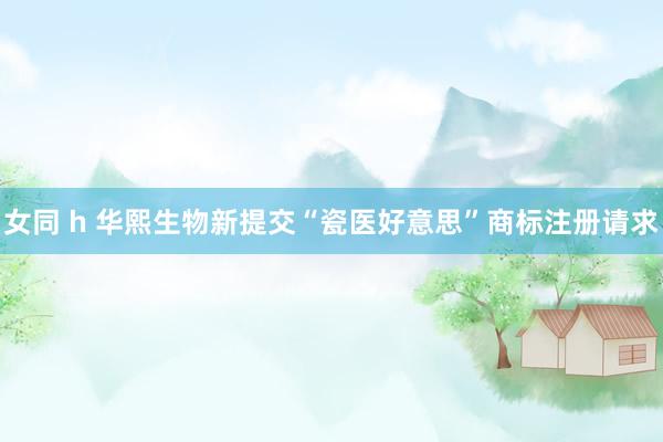 女同 h 华熙生物新提交“瓷医好意思”商标注册请求