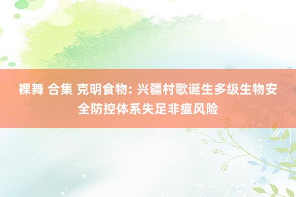裸舞 合集 克明食物: 兴疆村歌诞生多级生物安全防控体系失足非瘟风险