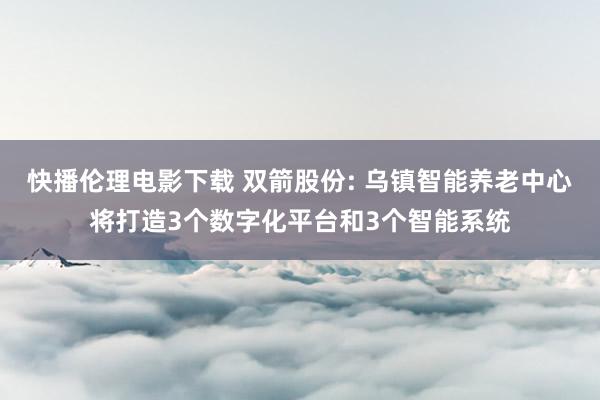快播伦理电影下载 双箭股份: 乌镇智能养老中心将打造3个数字化平台和3个智能系统