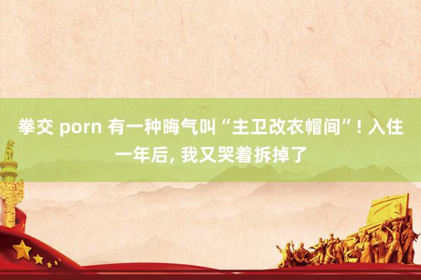 拳交 porn 有一种晦气叫“主卫改衣帽间”! 入住一年后， 我又哭着拆掉了