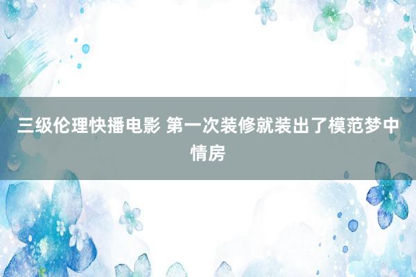 三级伦理快播电影 第一次装修就装出了模范梦中情房