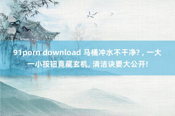 91porn download 马桶冲水不干净? ， 一大一小按钮竟藏玄机， 清洁诀要大公开!