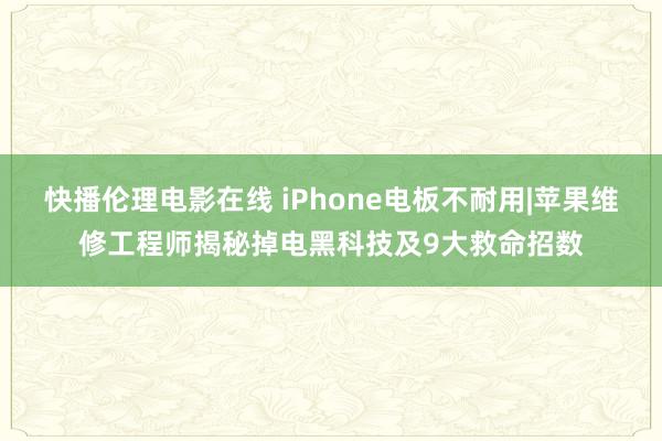 快播伦理电影在线 iPhone电板不耐用|苹果维修工程师揭秘掉电黑科技及9大救命招数
