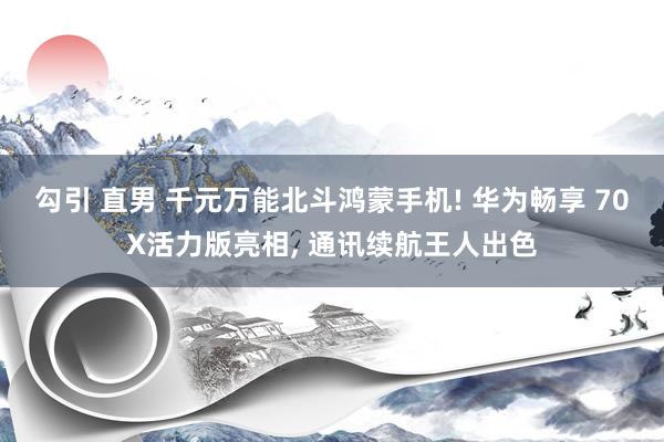 勾引 直男 千元万能北斗鸿蒙手机! 华为畅享 70X活力版亮相， 通讯续航王人出色