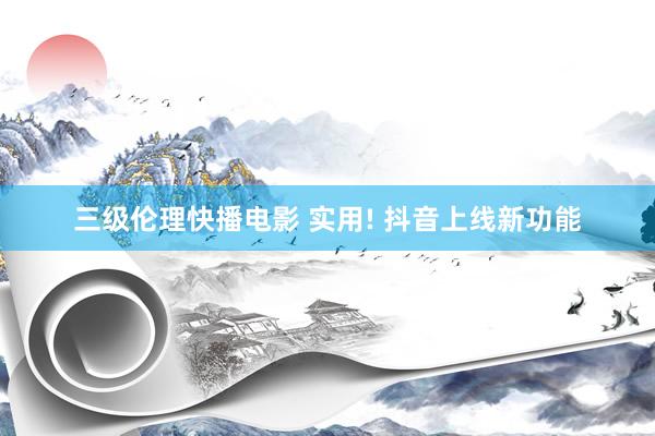 三级伦理快播电影 实用! 抖音上线新功能