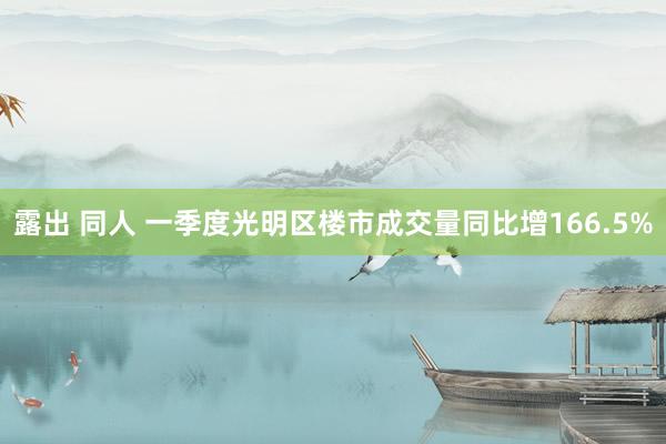 露出 同人 一季度光明区楼市成交量同比增166.5%