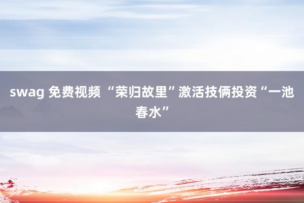 swag 免费视频 “荣归故里”激活技俩投资“一池春水”