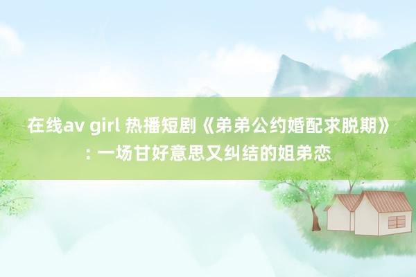 在线av girl 热播短剧《弟弟公约婚配求脱期》: 一场甘好意思又纠结的姐弟恋