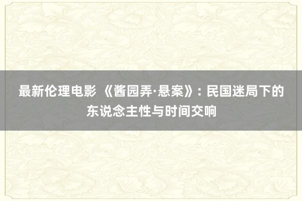 最新伦理电影 《酱园弄·悬案》: 民国迷局下的东说念主性与时间交响