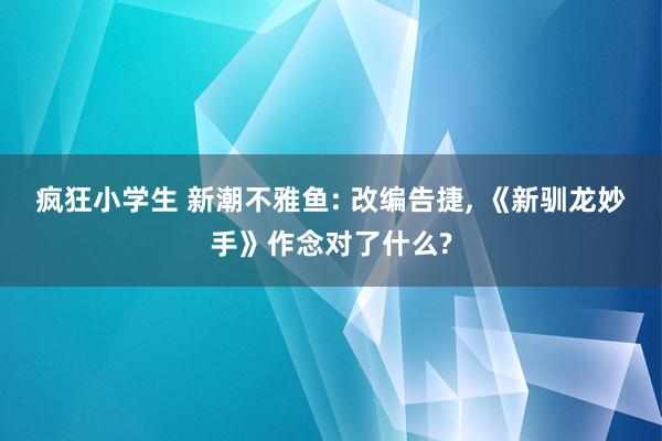 疯狂小学生 新潮不雅鱼: 改编告捷， 《新驯龙妙手》作念对了什么?