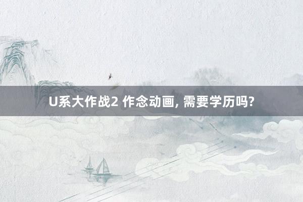 U系大作战2 作念动画， 需要学历吗?